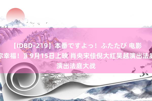 【IDBD-219】本番ですよっ！ふたたび 电影《祝你幸福！》9月15日上映 肖央宋佳倪大红吴越演出