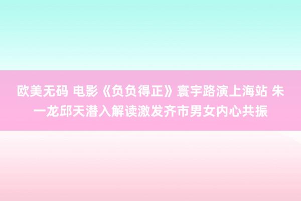 欧美无码 电影《负负得正》寰宇路演上海站 朱一龙邱天潜入解读激发齐市男女内心共振