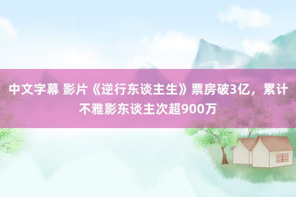 中文字幕 影片《逆行东谈主生》票房破3亿，累计不雅影东谈主次超900万