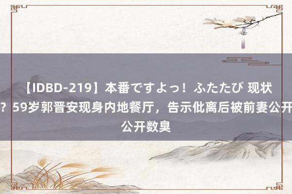 【IDBD-219】本番ですよっ！ふたたび 现状憔悴？59岁郭晋安现身内地餐厅，告示仳离后被前妻公开