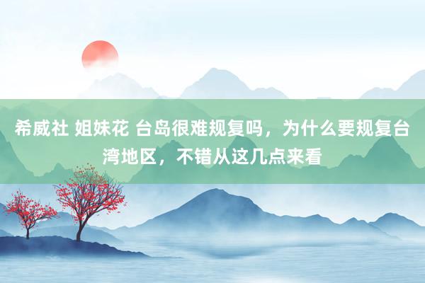 希威社 姐妹花 台岛很难规复吗，为什么要规复台湾地区，不错从这几点来看