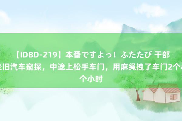 【IDBD-219】本番ですよっ！ふたたび 干部乘坐旧汽车窥探，中途上松手车门，用麻绳拽了车门2个小