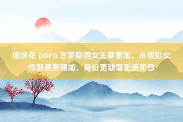 姐妹花 porn 古罗斯国女王奥丽加，从居摄女性到圣奥丽加，身份更动毫无违和感