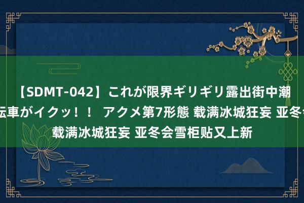 【SDMT-042】これが限界ギリギリ露出街中潮吹き アクメ自転車がイクッ！！ アクメ第7形態 载满