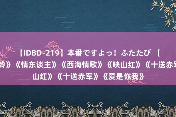 【IDBD-219】本番ですよっ！ふたたび 【经典老歌】《驼铃》《情东谈主》《西海情歌》《映山红》《