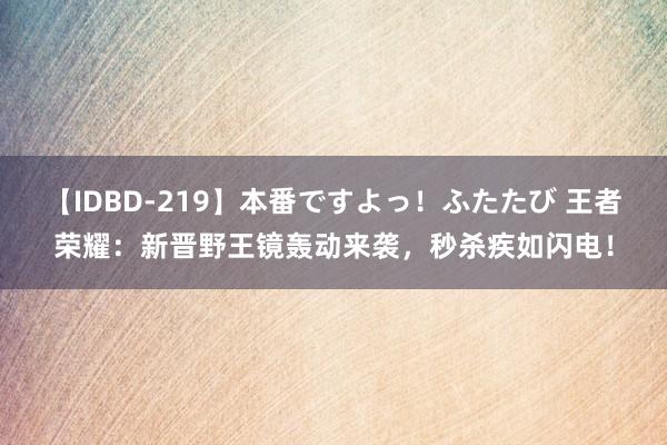 【IDBD-219】本番ですよっ！ふたたび 王者荣耀：新晋野王镜轰动来袭，秒杀疾如闪电！