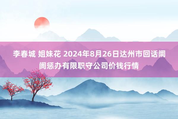 李春城 姐妹花 2024年8月26日达州市回话阛阓惩办有限职守公司价钱行情