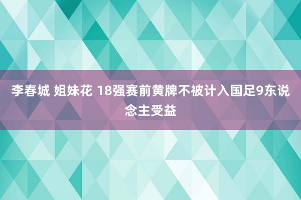 李春城 姐妹花 18强赛前黄牌不被计入国足9东说念主受益