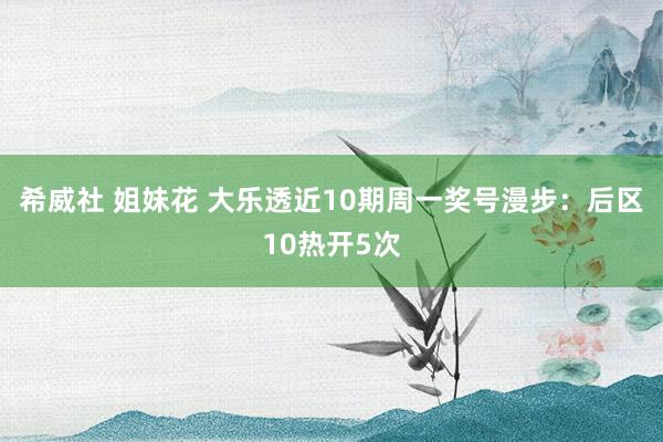 希威社 姐妹花 大乐透近10期周一奖号漫步：后区10热开5次