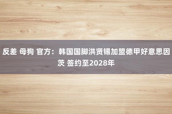 反差 母狗 官方：韩国国脚洪贤锡加盟德甲好意思因茨 签约至2028年