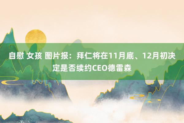 自慰 女孩 图片报：拜仁将在11月底、12月初决定是否续约CEO德雷森