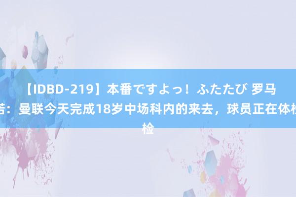 【IDBD-219】本番ですよっ！ふたたび 罗马诺：曼联今天完成18岁中场科内的来去，球员正在体检