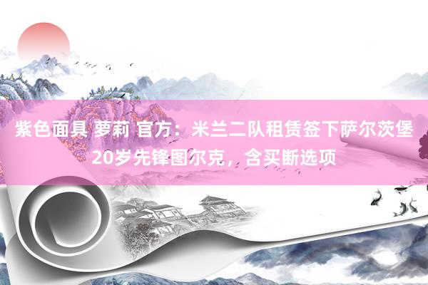 紫色面具 萝莉 官方：米兰二队租赁签下萨尔茨堡20岁先锋图尔克，含买断选项