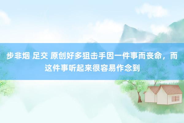 步非烟 足交 原创好多狙击手因一件事而丧命，而这件事听起来很容易作念到