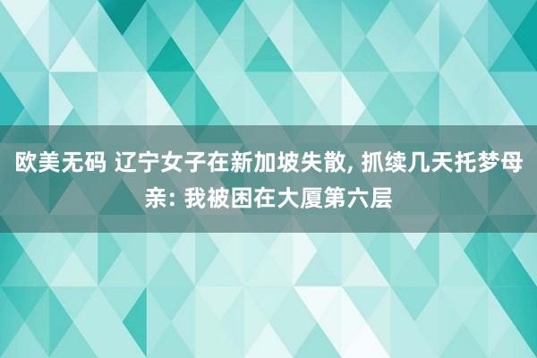 欧美无码 辽宁女子在新加坡失散, 抓续几天托梦母亲: 我被困在大厦第六层