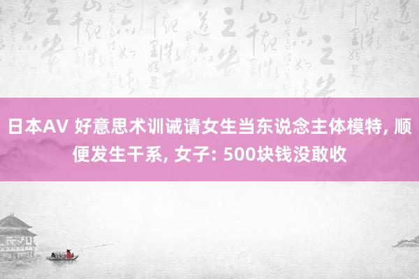 日本AV 好意思术训诫请女生当东说念主体模特, 顺便发生干系, 女子: 500块钱没敢收