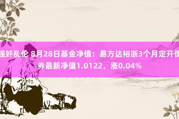 强奸乱伦 8月28日基金净值：易方达裕浙3个月定开债券最新净值1.0122，涨0.04%