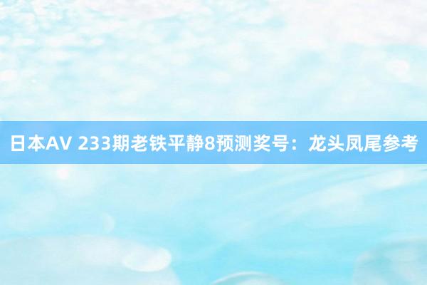 日本AV 233期老铁平静8预测奖号：龙头凤尾参考