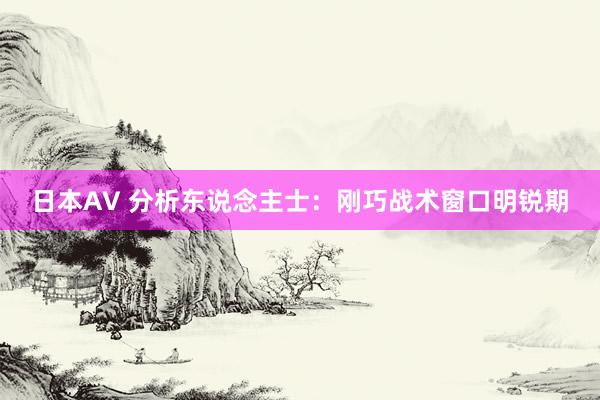 日本AV 分析东说念主士：刚巧战术窗口明锐期