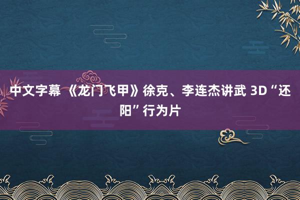 中文字幕 《龙门飞甲》徐克、李连杰讲武 3D“还阳”行为片