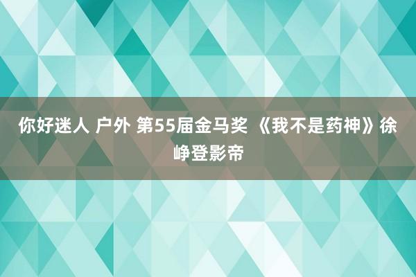 你好迷人 户外 第55届金马奖 《我不是药神》徐峥登影帝