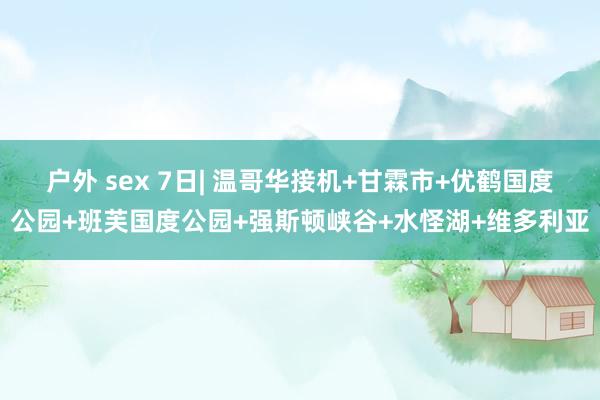 户外 sex 7日| 温哥华接机+甘霖市+优鹤国度公园+班芙国度公园+强斯顿峡谷+水怪湖+维多利亚