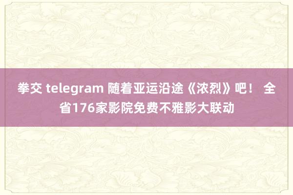 拳交 telegram 随着亚运沿途《浓烈》吧！ 全省176家影院免费不雅影大联动