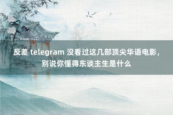 反差 telegram 没看过这几部顶尖华语电影，别说你懂得东谈主生是什么