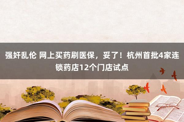 强奸乱伦 网上买药刷医保，妥了！杭州首批4家连锁药店12个门店试点