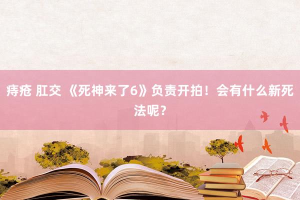 痔疮 肛交 《死神来了6》负责开拍！会有什么新死法呢？