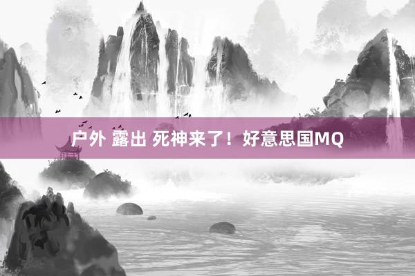 户外 露出 死神来了！好意思国MQ