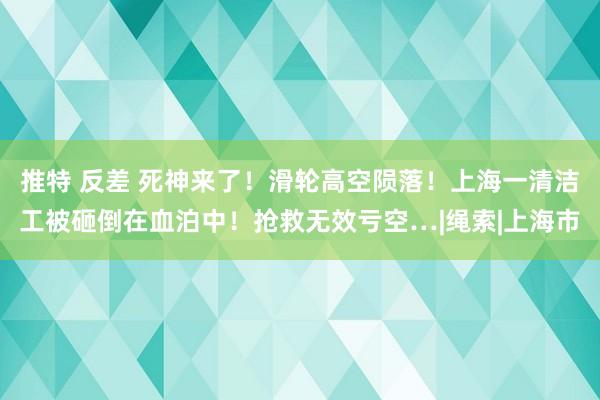 推特 反差 死神来了！滑轮高空陨落！上海一清洁工被砸倒在血泊中！抢救无效亏空…|绳索|上海市