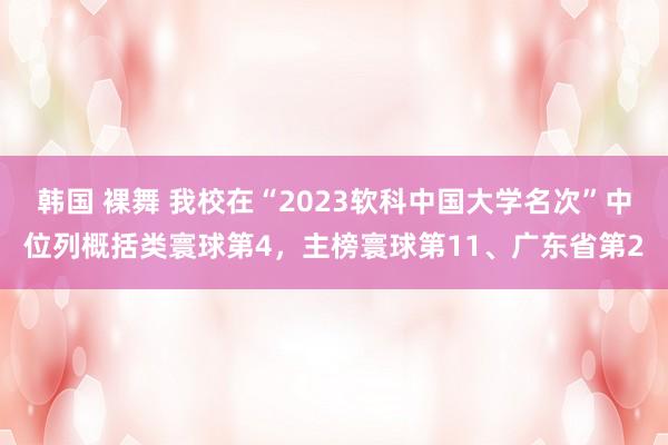 韩国 裸舞 我校在“2023软科中国大学名次”中位列概括类寰球第4，主榜寰球第11、广东省第2