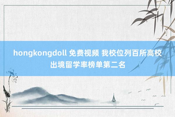 hongkongdoll 免费视频 我校位列百所高校出境留学率榜单第二名