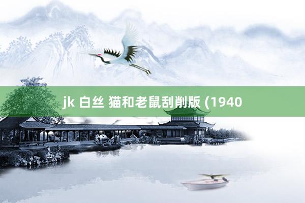 jk 白丝 猫和老鼠刮削版 (1940