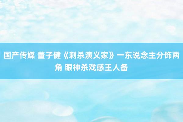 国产传媒 董子健《刺杀演义家》一东说念主分饰两角 眼神杀戏感王人备