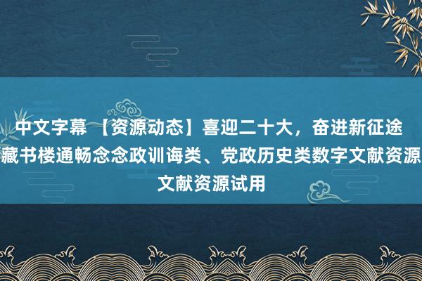 中文字幕 【资源动态】喜迎二十大，奋进新征途   ——藏书楼通畅念念政训诲类、党政历史类数字文献资源