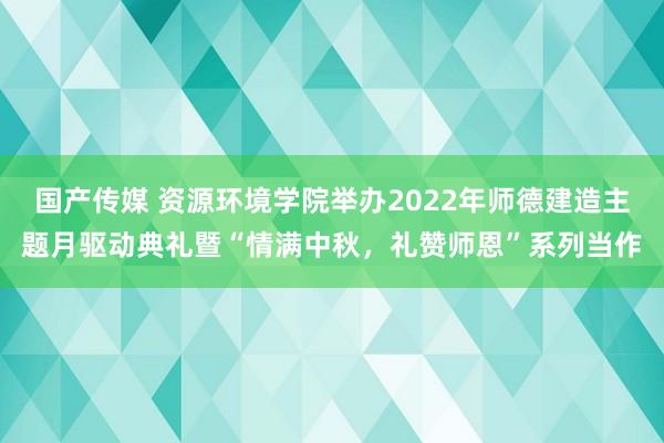 国产传媒 资源环境学院举办2022年师德建造主题月驱动典礼暨“情满中秋，礼赞师恩”系列当作