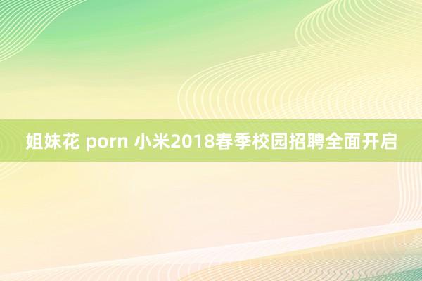 姐妹花 porn 小米2018春季校园招聘全面开启