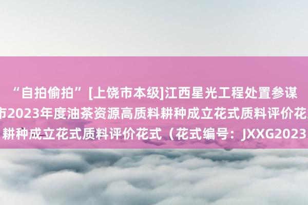 “自拍偷拍” [上饶市本级]江西星光工程处置参谋有限拖累公司对于上饶市2023年度油茶资源高质料耕种