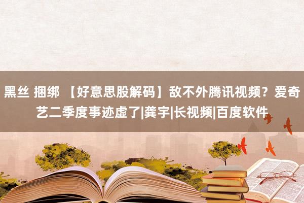 黑丝 捆绑 【好意思股解码】敌不外腾讯视频？爱奇艺二季度事迹虚了|龚宇|长视频|百度软件